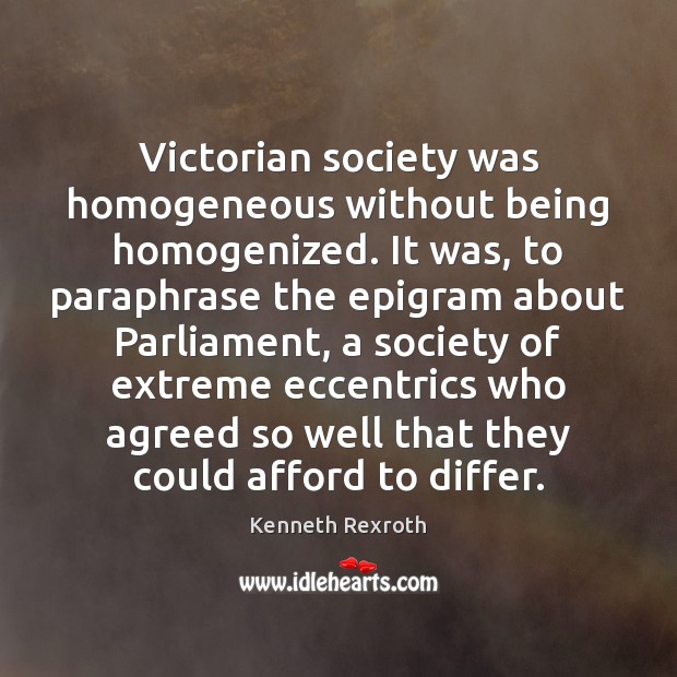 Victorian society was homogeneous without being homogenized. It was, to paraphrase the Kenneth Rexroth Picture Quote