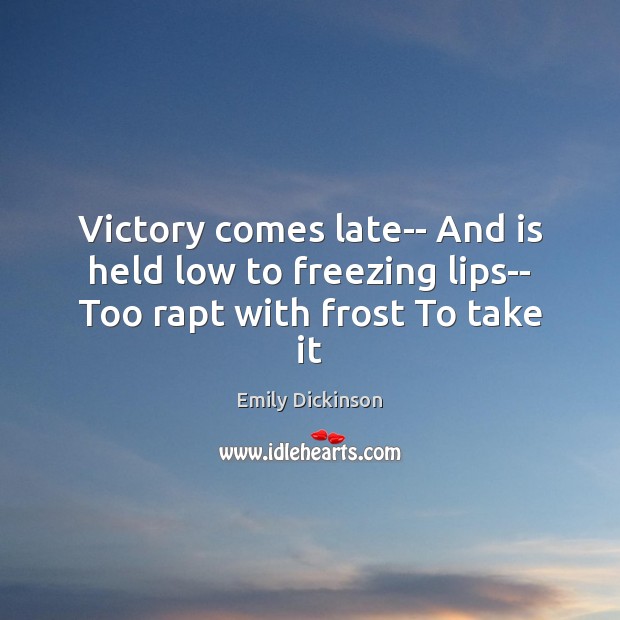 Victory comes late– And is held low to freezing lips– Too rapt with frost To take it Emily Dickinson Picture Quote