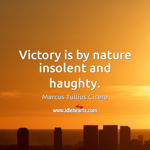 Victory is by nature insolent and haughty. Marcus Tullius Cicero Picture Quote