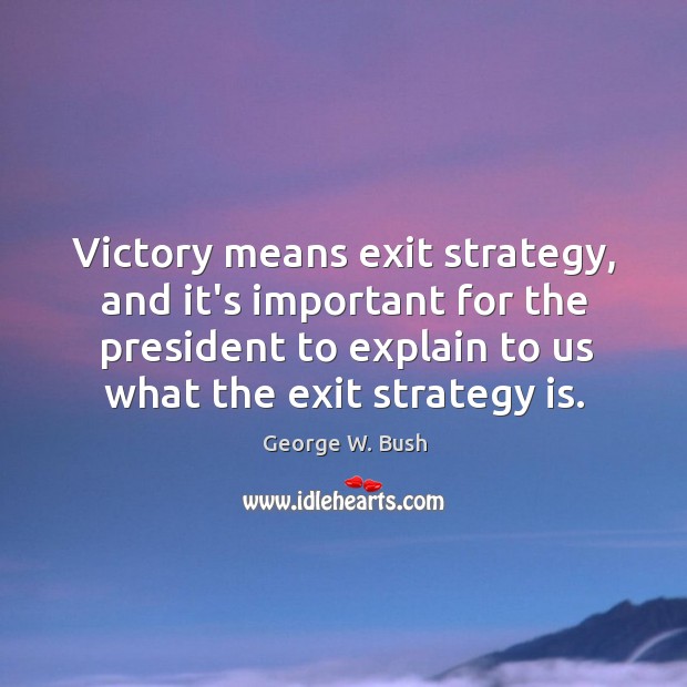Victory means exit strategy, and it’s important for the president to explain George W. Bush Picture Quote