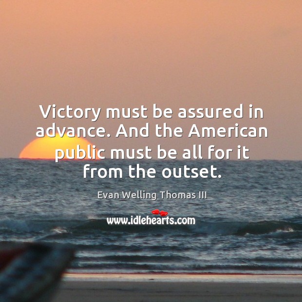 Victory must be assured in advance. And the american public must be all for it from the outset. Evan Welling Thomas III Picture Quote