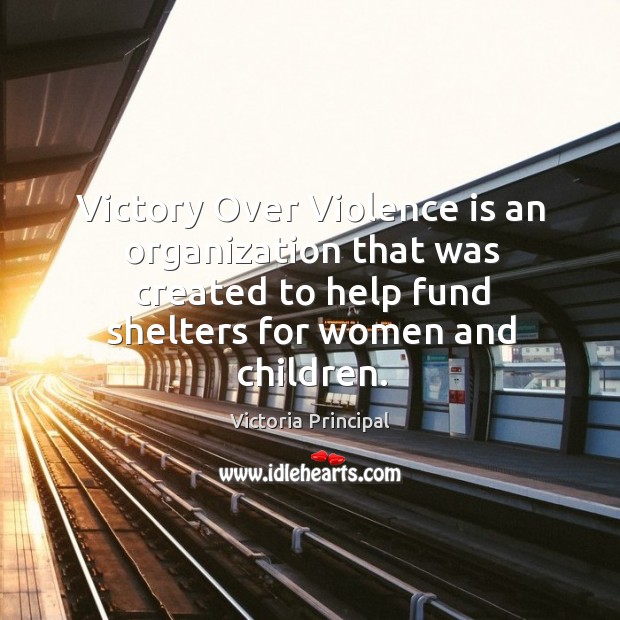 Victory over violence is an organization that was created to help fund shelters for women and children. Victoria Principal Picture Quote