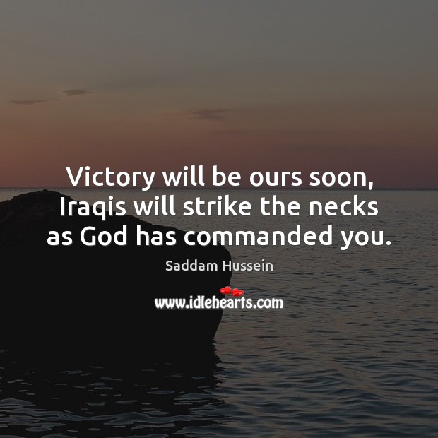 Victory will be ours soon, Iraqis will strike the necks as God has commanded you. Saddam Hussein Picture Quote
