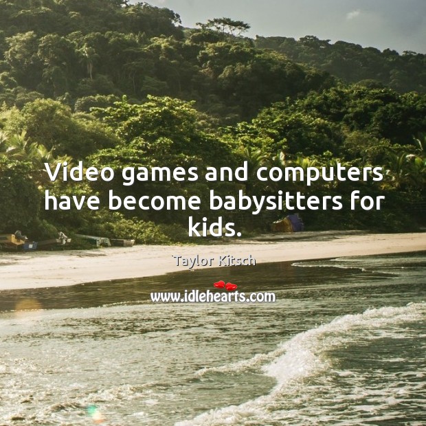 Video games and computers have become babysitters for kids. Taylor Kitsch Picture Quote