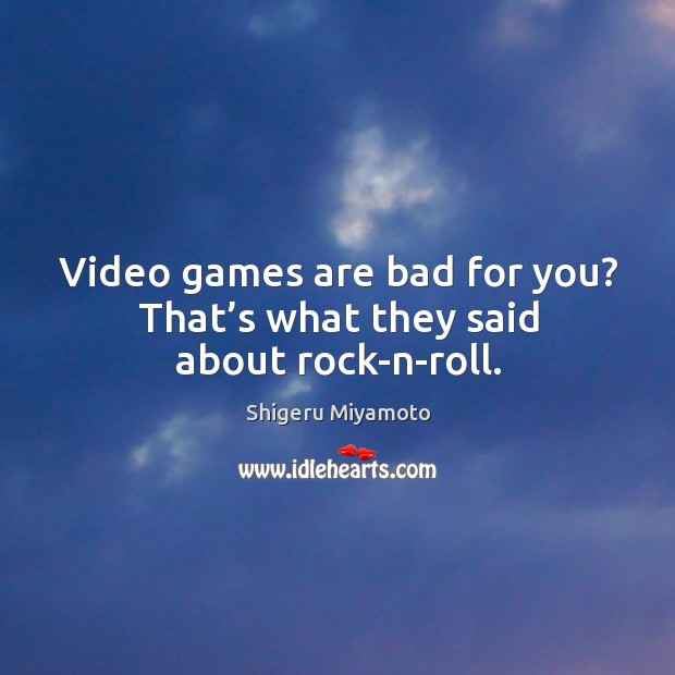 Video games are bad for you? that’s what they said about rock-n-roll. Shigeru Miyamoto Picture Quote