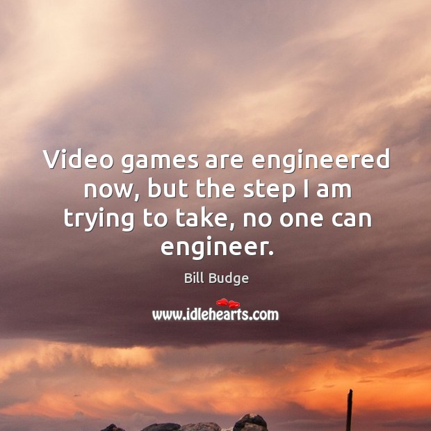 Video games are engineered now, but the step I am trying to take, no one can engineer. Image