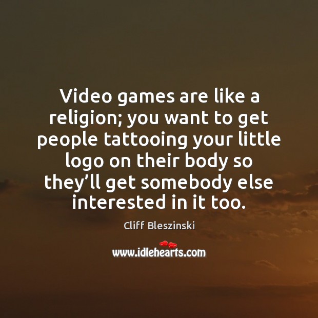 Video games are like a religion; you want to get people tattooing Cliff Bleszinski Picture Quote