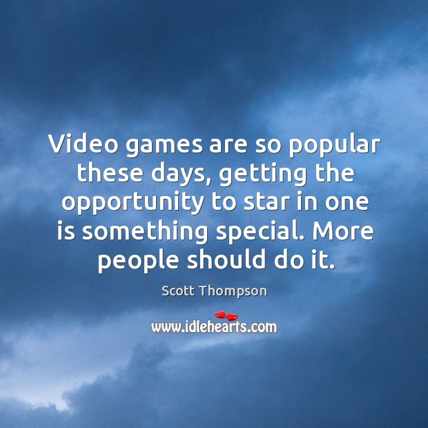Video games are so popular these days, getting the opportunity to star in one is something special. More people should do it. Scott Thompson Picture Quote