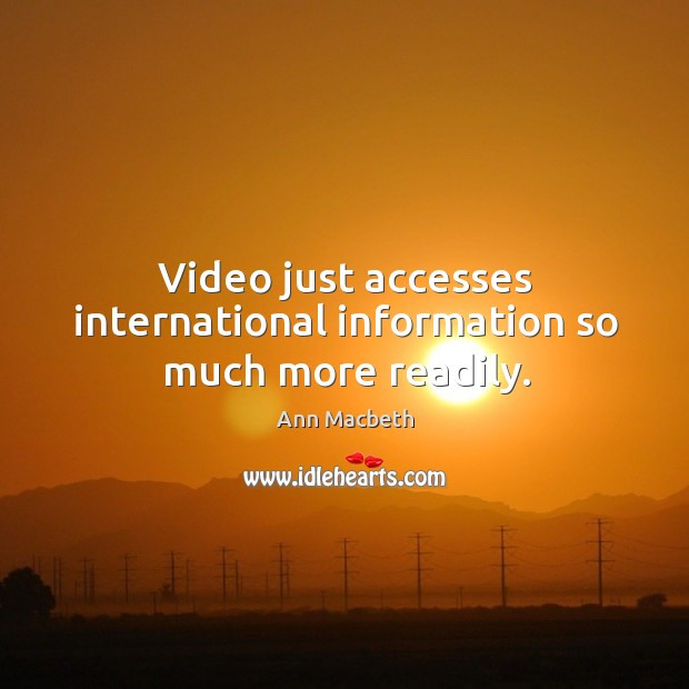 Video just accesses international information so much more readily. Ann Macbeth Picture Quote