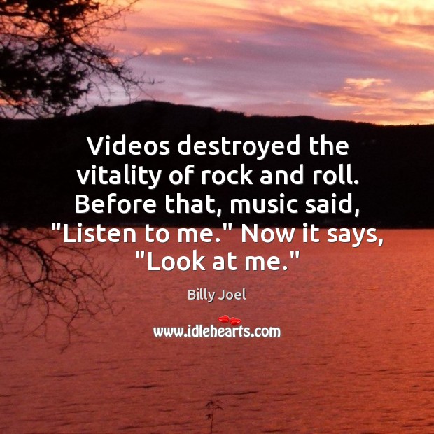 Videos destroyed the vitality of rock and roll. Before that, music said, “ Billy Joel Picture Quote