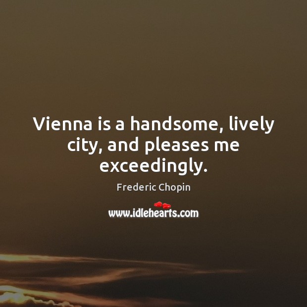 Vienna is a handsome, lively city, and pleases me exceedingly. Frederic Chopin Picture Quote