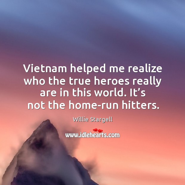 Vietnam helped me realize who the true heroes really are in this world. It’s not the home-run hitters. Willie Stargell Picture Quote