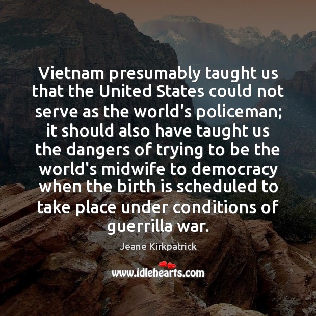 Vietnam presumably taught us that the United States could not serve as Jeane Kirkpatrick Picture Quote