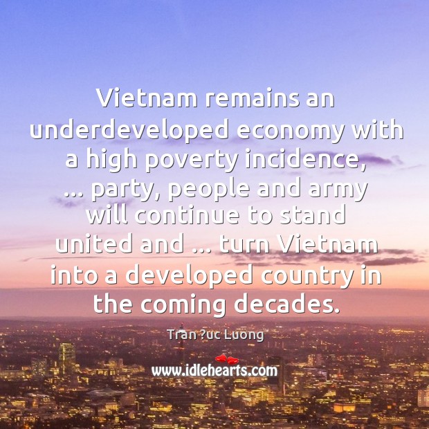 Vietnam remains an underdeveloped economy with a high poverty incidence, … party, people Tran ?uc Luong Picture Quote