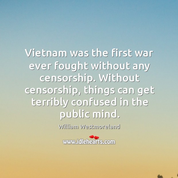 Vietnam was the first war ever fought without any censorship. William Westmoreland Picture Quote