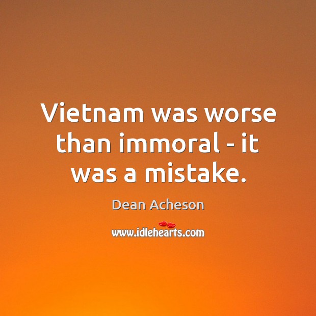 Vietnam was worse than immoral – it was a mistake. Dean Acheson Picture Quote