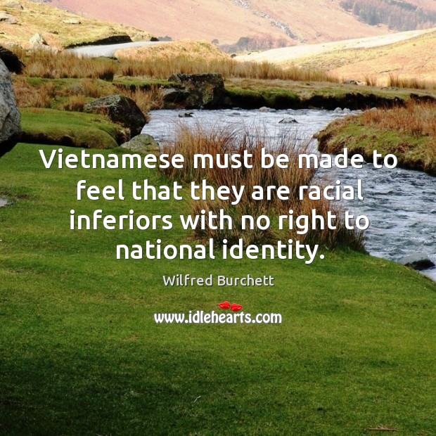 Vietnamese must be made to feel that they are racial inferiors with no right to national identity. Wilfred Burchett Picture Quote