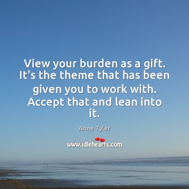 View your burden as a gift. It’s the theme that has been Anne Tyler Picture Quote