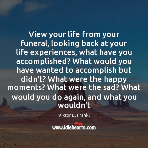 View your life from your funeral, looking back at your life experiences, Viktor E. Frankl Picture Quote