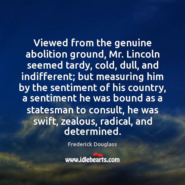 Viewed from the genuine abolition ground, Mr. Lincoln seemed tardy, cold, dull, 