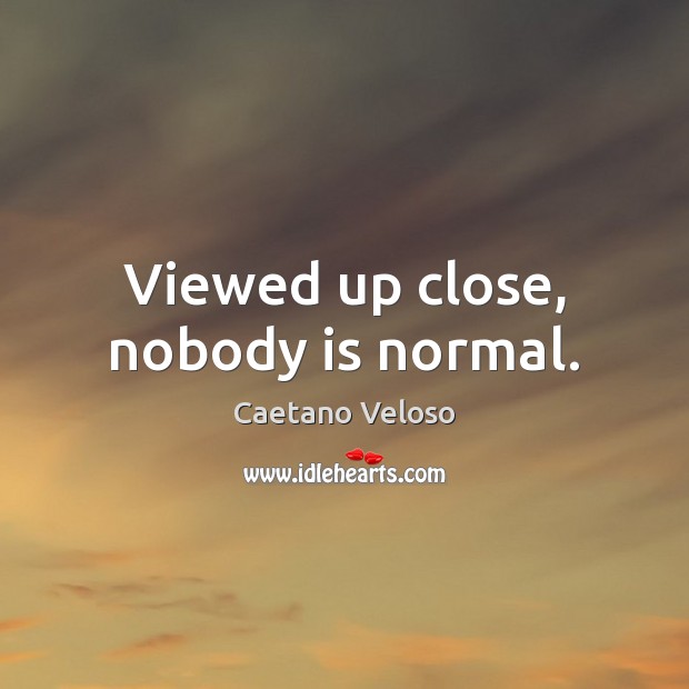 Viewed up close, nobody is normal. Caetano Veloso Picture Quote
