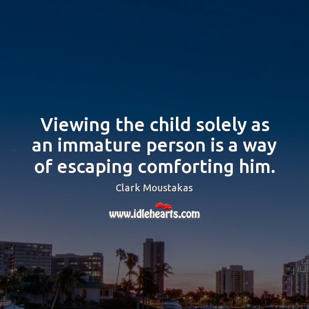 Viewing the child solely as an immature person is a way of escaping comforting him. Clark Moustakas Picture Quote
