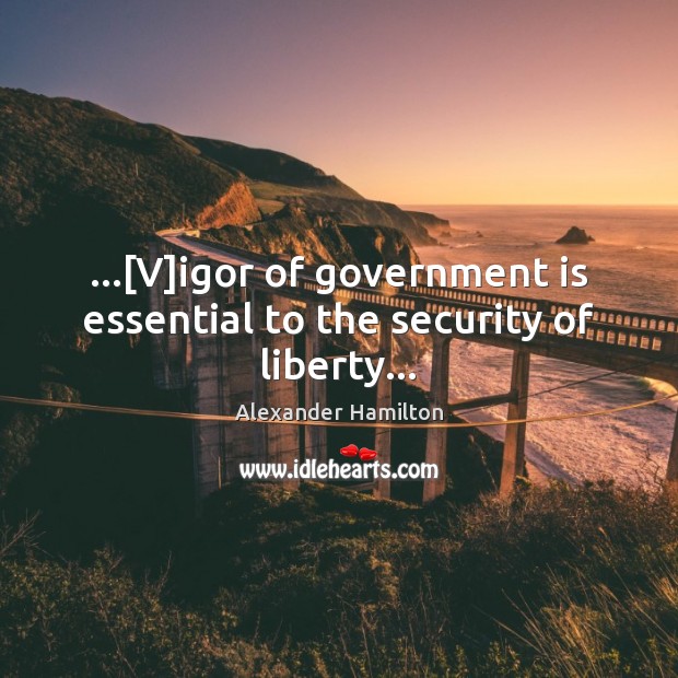 …[V]igor of government is essential to the security of liberty… Alexander Hamilton Picture Quote
