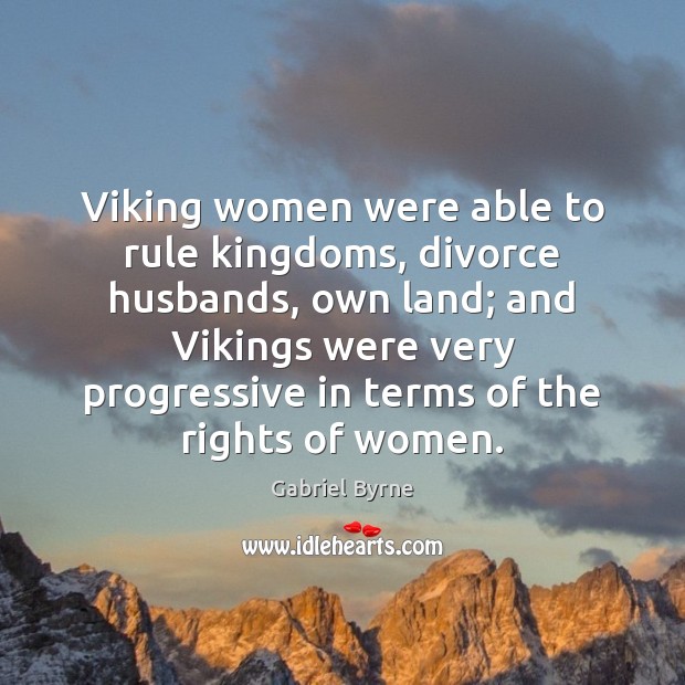 Viking women were able to rule kingdoms, divorce husbands, own land; and Gabriel Byrne Picture Quote