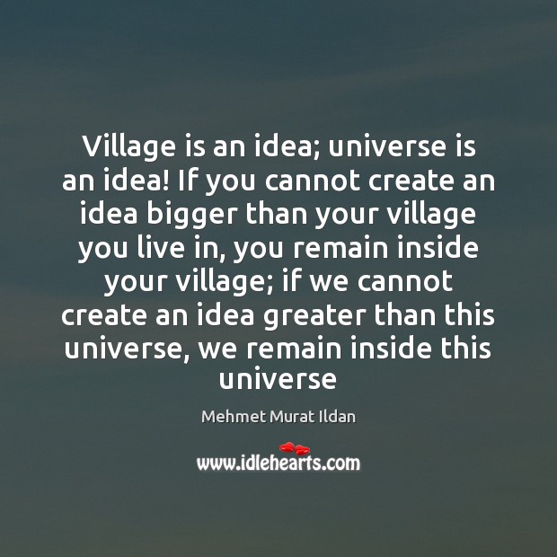 Village is an idea; universe is an idea! If you cannot create Mehmet Murat Ildan Picture Quote