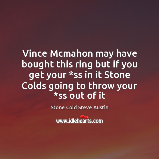 Vince Mcmahon may have bought this ring but if you get your * Stone Cold Steve Austin Picture Quote