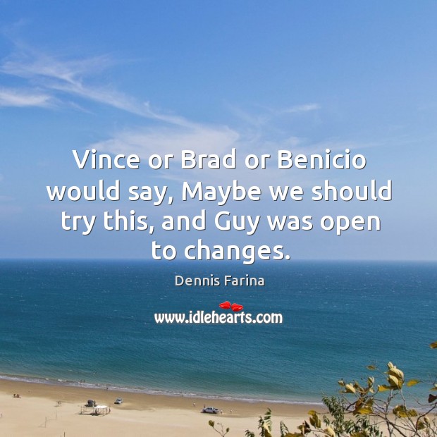 Vince or brad or benicio would say, maybe we should try this, and guy was open to changes. Image