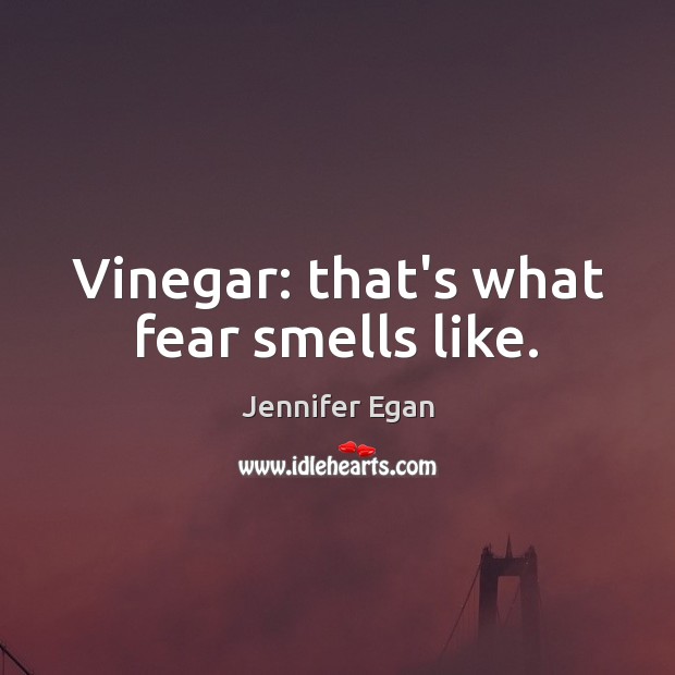 Vinegar: that’s what fear smells like. Jennifer Egan Picture Quote