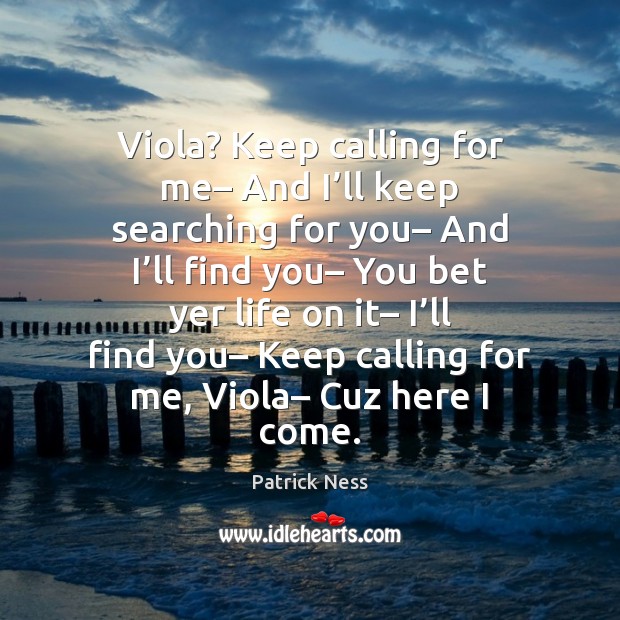 Viola? Keep calling for me– And I’ll keep searching for you– Patrick Ness Picture Quote