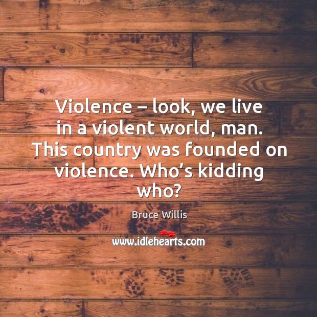 Violence – look, we live in a violent world, man. This country was founded on violence. Who’s kidding who? Image