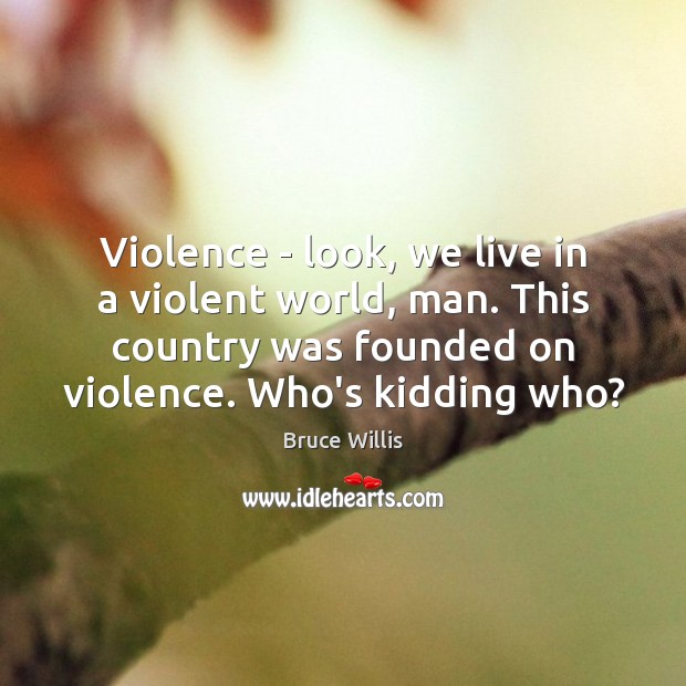 Violence – look, we live in a violent world, man. This country Bruce Willis Picture Quote