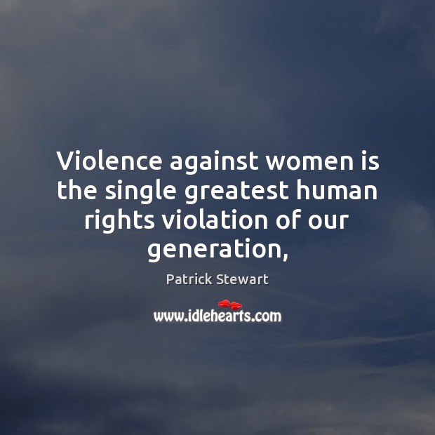 Violence against women is the single greatest human rights violation of our generation, Patrick Stewart Picture Quote