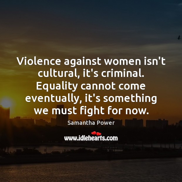 Violence against women isn’t cultural, it’s criminal. Equality cannot come eventually, it’s Samantha Power Picture Quote
