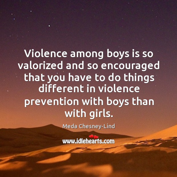 Violence among boys is so valorized and so encouraged that you have Meda Chesney-Lind Picture Quote