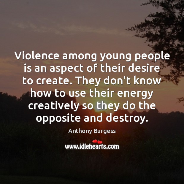 Violence among young people is an aspect of their desire to create. Anthony Burgess Picture Quote