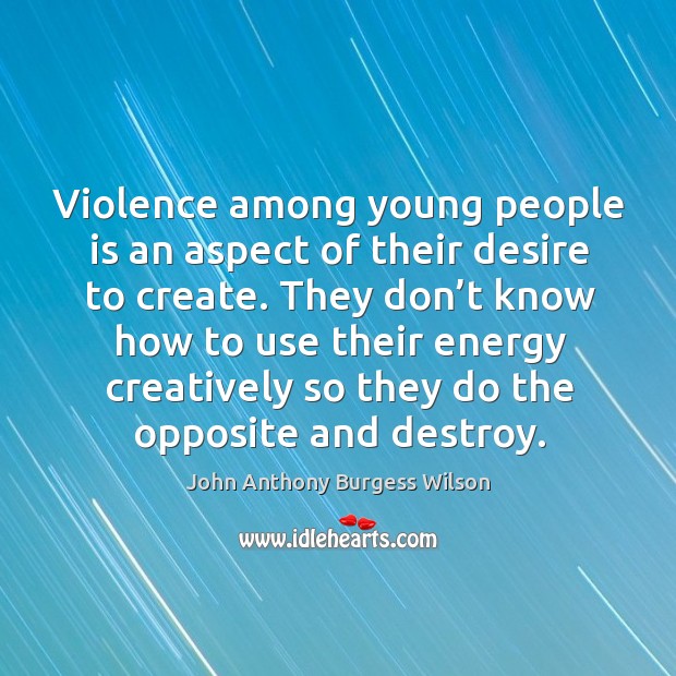 Violence among young people is an aspect of their desire to create. John Anthony Burgess Wilson Picture Quote