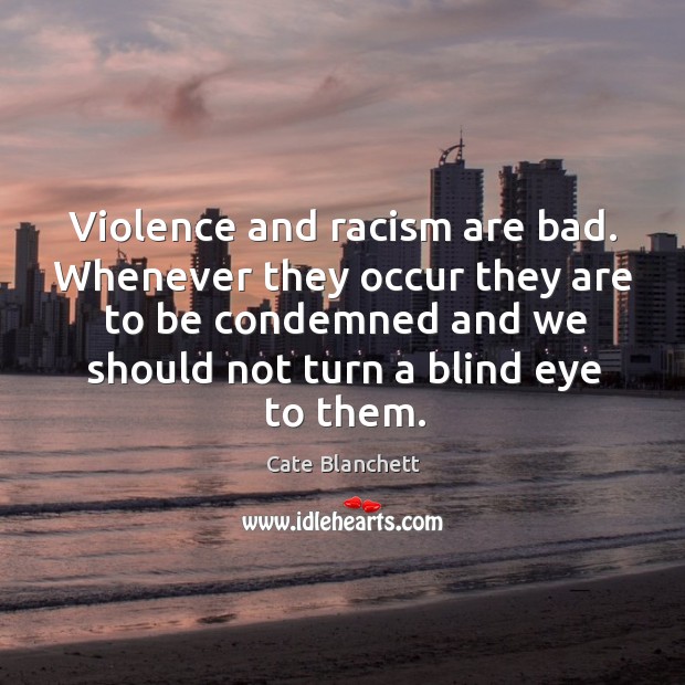 Violence and racism are bad. Whenever they occur they are to be condemned and Cate Blanchett Picture Quote