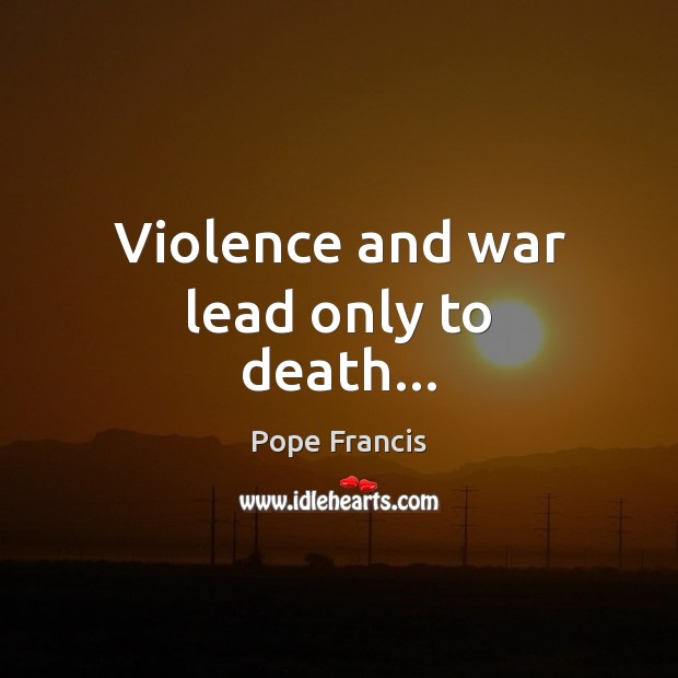 Violence and war lead only to death… Pope Francis Picture Quote