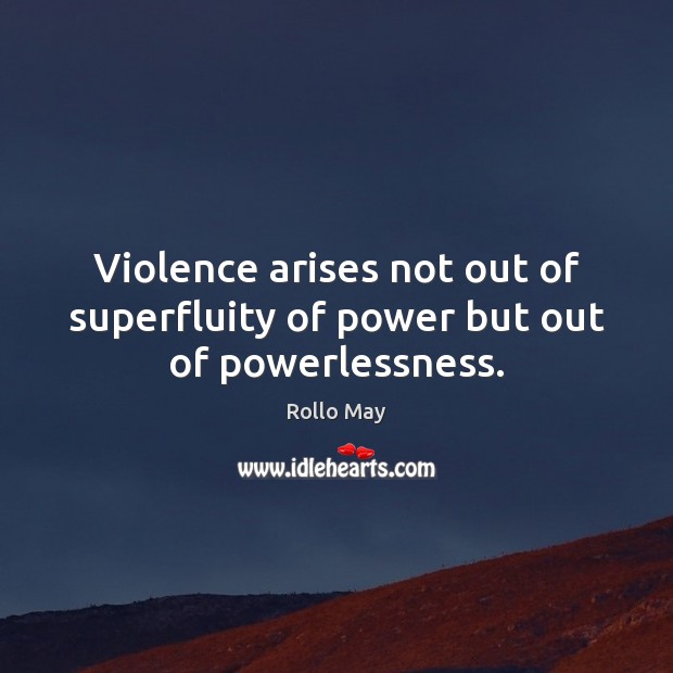 Violence arises not out of superfluity of power but out of powerlessness. Rollo May Picture Quote