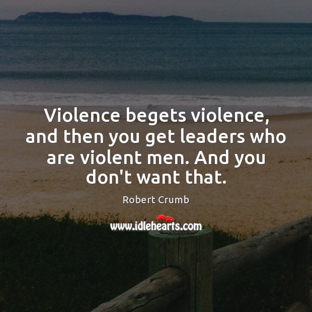 Violence begets violence, and then you get leaders who are violent men. Robert Crumb Picture Quote