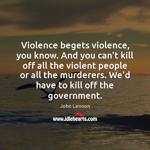Violence begets violence, you know. And you can’t kill off all the John Lennon Picture Quote
