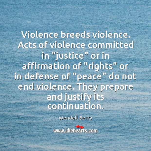 Violence breeds violence. Acts of violence committed in “justice” or in affirmation Wendell Berry Picture Quote