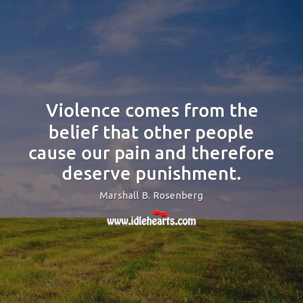 Violence comes from the belief that other people cause our pain and Marshall B. Rosenberg Picture Quote
