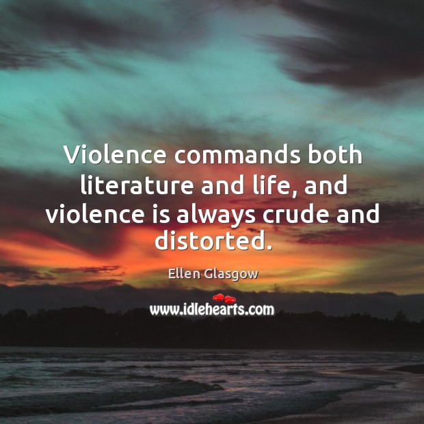 Violence commands both literature and life, and violence is always crude and distorted. Ellen Glasgow Picture Quote