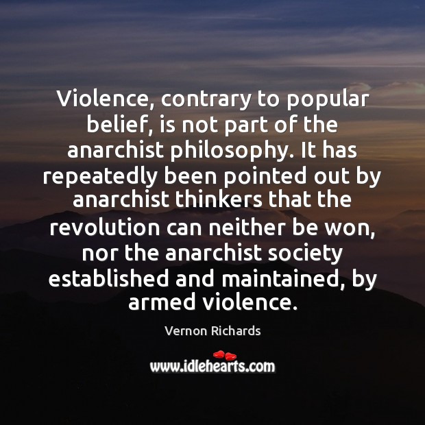 Violence, contrary to popular belief, is not part of the anarchist philosophy. Vernon Richards Picture Quote