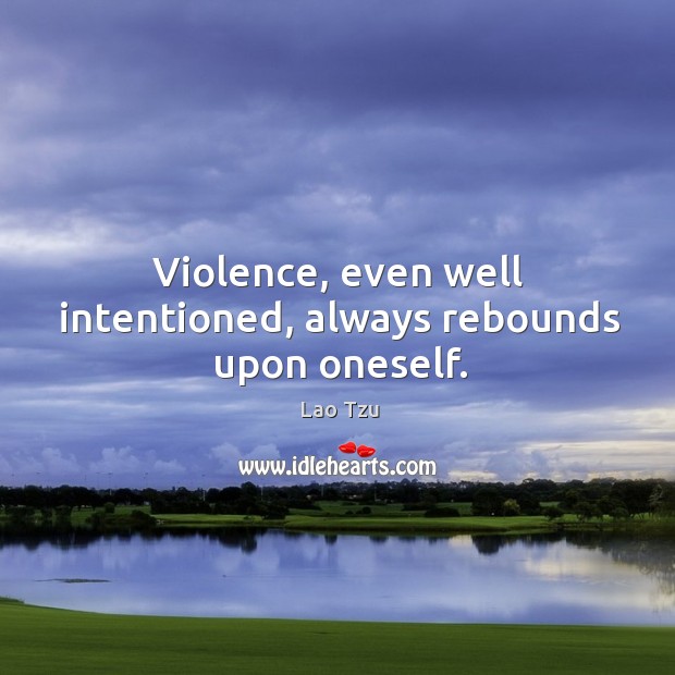Violence, even well intentioned, always rebounds upon oneself. Image
